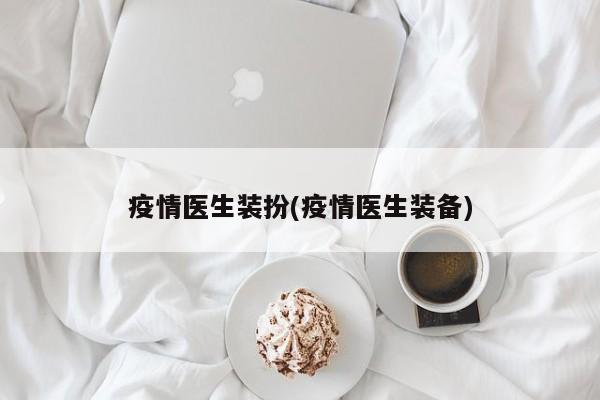疫情医生装扮(疫情医生装备)