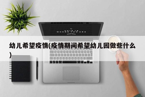 幼儿希望疫情(疫情期间希望幼儿园做些什么)