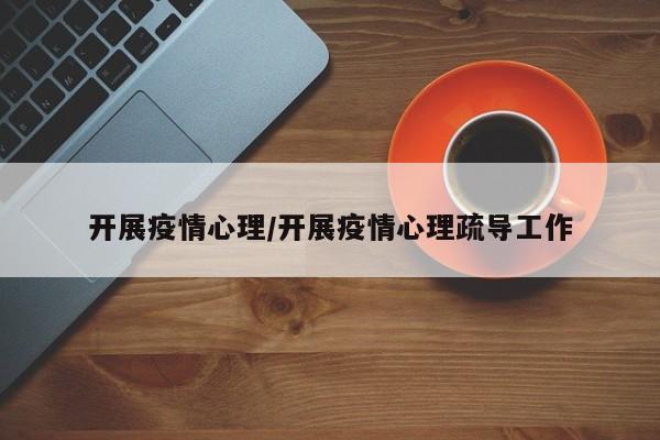 开展疫情心理/开展疫情心理疏导工作