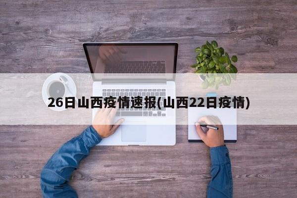 26日山西疫情速报(山西22日疫情)