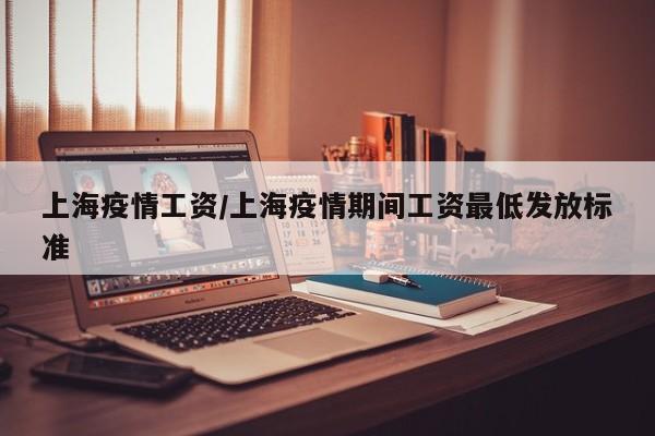 上海疫情工资/上海疫情期间工资最低发放标准
